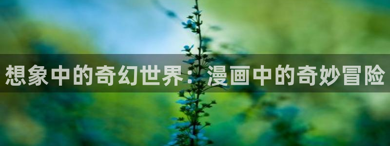 包子漫画免费官网入口：想象中的奇幻世界：漫画中的奇妙冒险